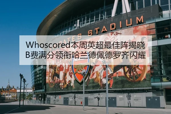 Whoscored本周英超最佳阵揭晓B费满分领衔哈兰德佩德罗齐闪耀
